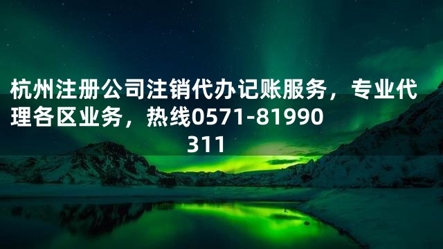 杭州注册公司注销代办记账服务，专业代理各区业务，热线0571-81990311