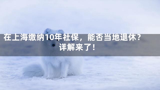 在上海缴纳10年社保，能否当地退休？详解来了！