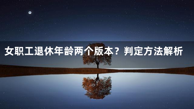女职工退休年龄两个版本？判定方法解析