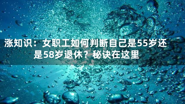 涨知识：女职工如何判断自己是55岁还是58岁退休？秘诀在这里