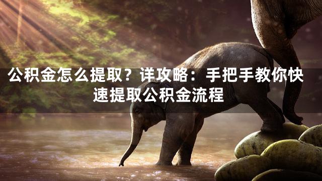 公积金怎么提取？详攻略：手把手教你快速提取公积金流程