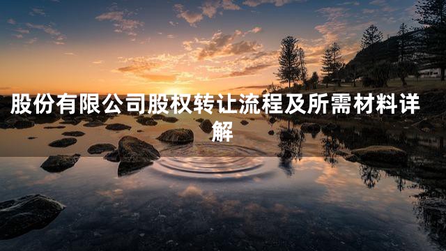 股份有限公司股权转让流程及所需材料详解