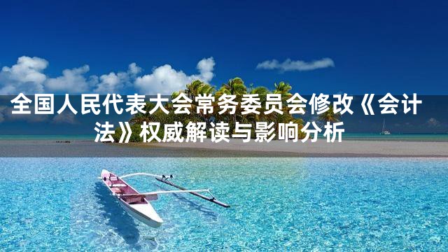全国人民代表大会常务委员会修改《会计法》权威解读与影响分析