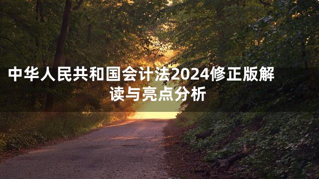 中华人民共和国会计法2024修正版解读与亮点分析