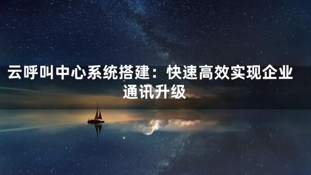 云呼叫中心系统搭建：快速高效实现企业通讯升级
