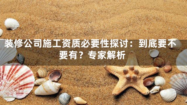 装修公司施工资质必要性探讨：到底要不要有？专家解析
