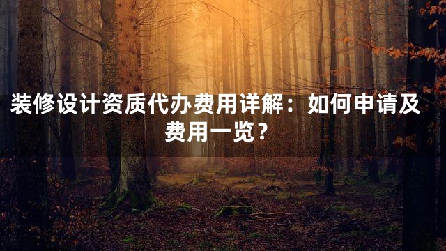 装修设计资质代办费用详解：如何申请及费用一览？