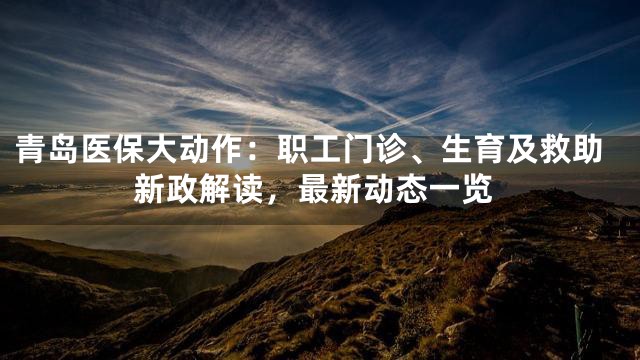 青岛医保大动作：职工门诊、生育及救助新政解读，最新动态一览