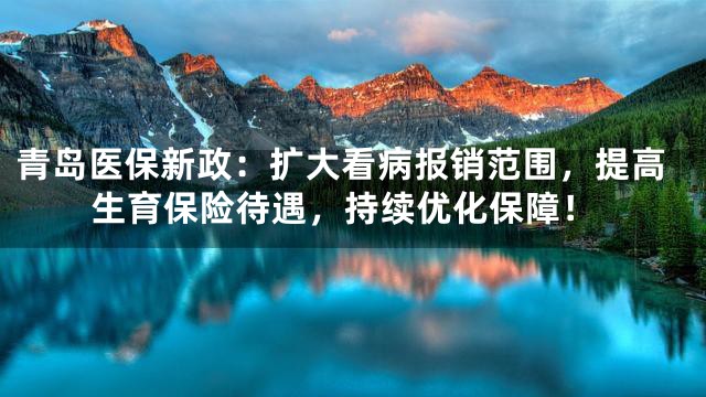 青岛医保新政：扩大看病报销范围，提高生育保险待遇，持续优化保障！