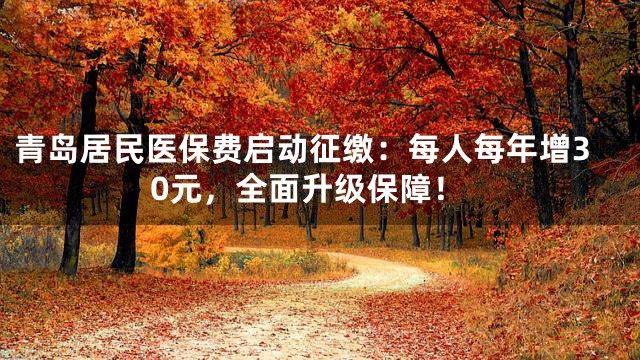 青岛居民医保费启动征缴：每人每年增30元，全面升级保障！