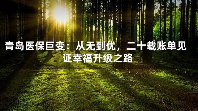 青岛医保巨变：从无到优，二十载账单见证幸福升级之路
