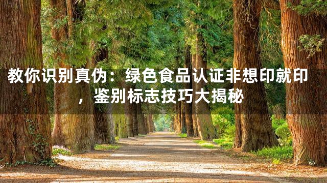 教你识别真伪：绿色食品认证非想印就印，鉴别标志技巧大揭秘