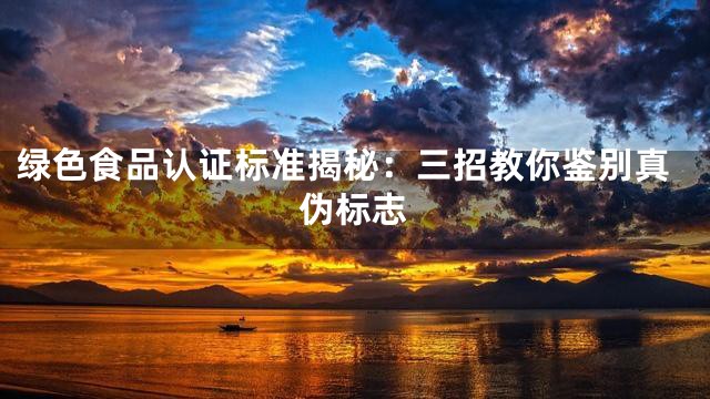 绿色食品认证标准揭秘：三招教你鉴别真伪标志