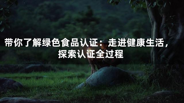 带你了解绿色食品认证：走进健康生活，探索认证全过程