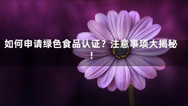 如何申请绿色食品认证？注意事项大揭秘！
