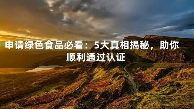 申请绿色食品必看：5大真相揭秘，助你顺利通过认证