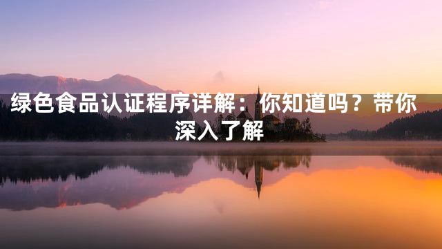 绿色食品认证程序详解：你知道吗？带你深入了解