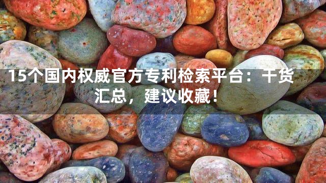 15个国内权威官方专利检索平台：干货汇总，建议收藏！