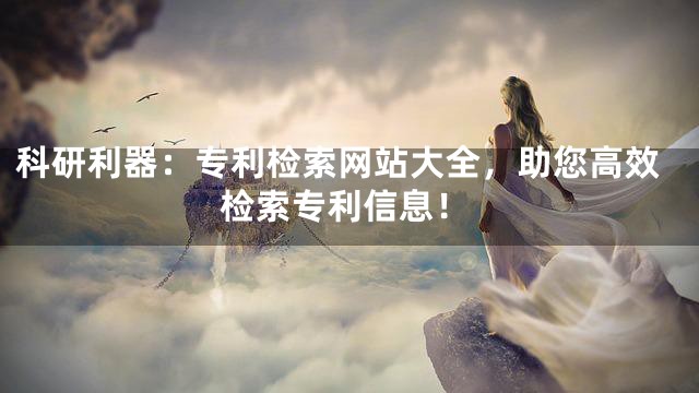 科研利器：专利检索网站大全，助您高效检索专利信息！