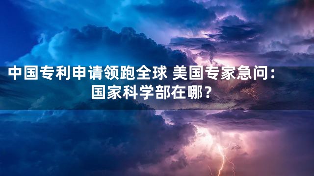 中国专利申请领跑全球 美国专家急问：国家科学部在哪？