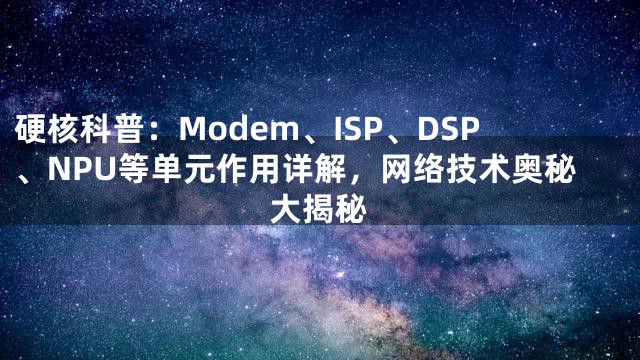 硬核科普：Modem、ISP、DSP、NPU等单元作用详解，网络技术奥秘大揭秘