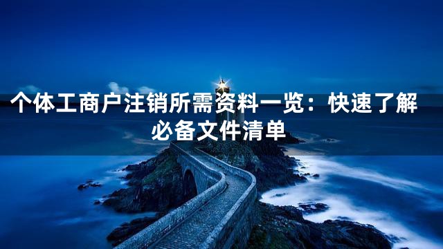 个体工商户注销所需资料一览：快速了解必备文件清单