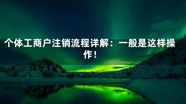 个体工商户注销流程详解：一般是这样操作！