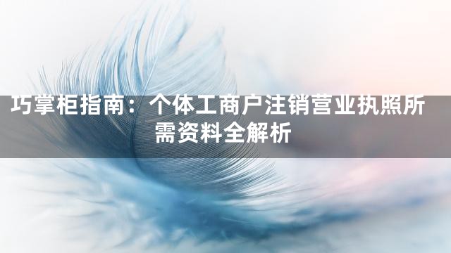 巧掌柜指南：个体工商户注销营业执照所需资料全解析