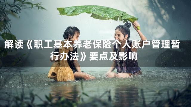 解读《职工基本养老保险个人账户管理暂行办法》要点及影响
