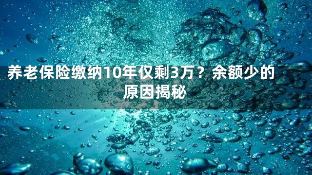 养老保险缴纳10年仅剩3万？余额少的原因揭秘