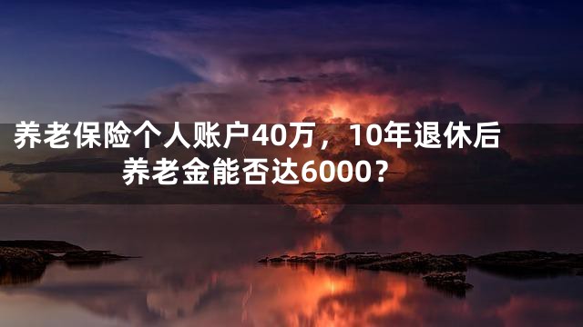 养老保险个人账户40万，10年退休后养老金能否达6000？
