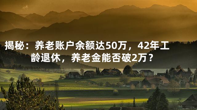 揭秘：养老账户余额达50万，42年工龄退休，养老金能否破2万？