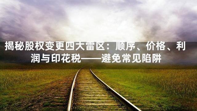 揭秘股权变更四大雷区：顺序、价格、利润与印花税——避免常见陷阱