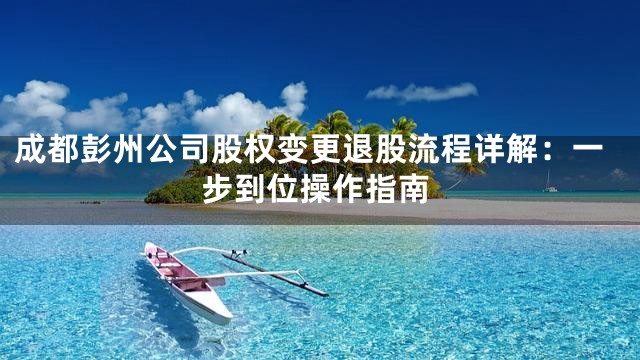 成都彭州公司股权变更退股流程详解：一步到位操作指南