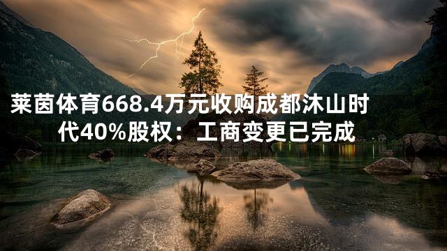 莱茵体育668.4万元收购成都沐山时代40%股权：工商变更已完成