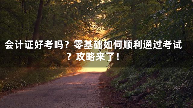 会计证好考吗？零基础如何顺利通过考试？攻略来了！