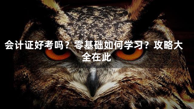 会计证好考吗？零基础如何学习？攻略大全在此