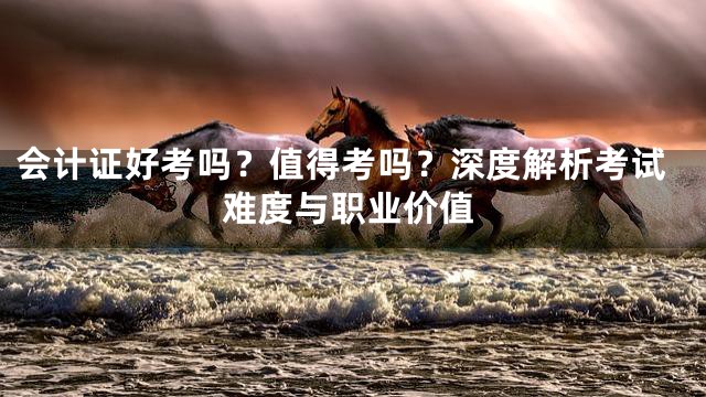 会计证好考吗？值得考吗？深度解析考试难度与职业价值