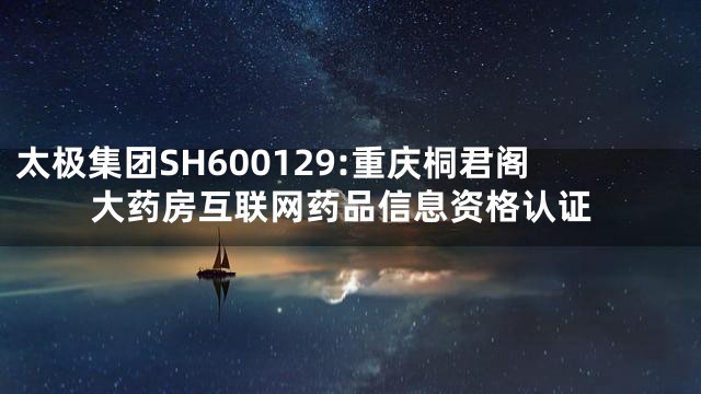 太极集团SH600129:重庆桐君阁大药房互联网药品信息资格认证