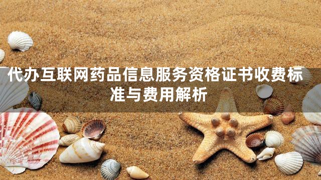 代办互联网药品信息服务资格证书收费标准与费用解析