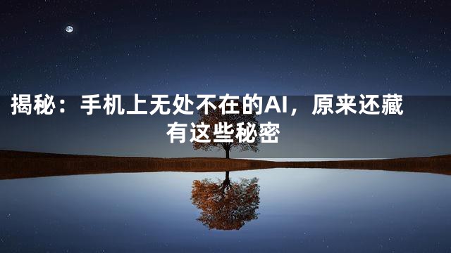 揭秘：手机上无处不在的AI，原来还藏有这些秘密