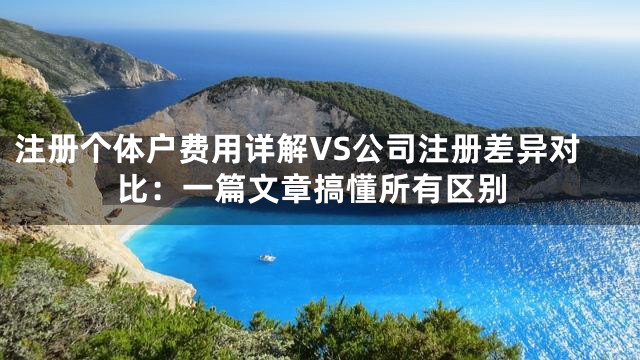 注册个体户费用详解VS公司注册差异对比：一篇文章搞懂所有区别