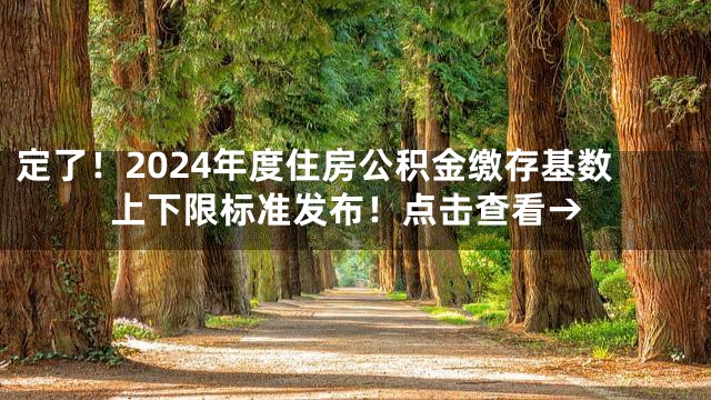 定了！2024年度住房公积金缴存基数上下限标准发布！点击查看→