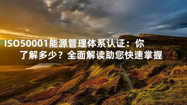 ISO50001能源管理体系认证：你了解多少？全面解读助您快速掌握
