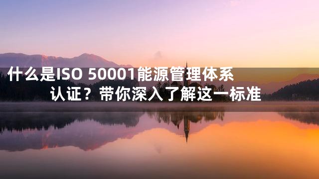 什么是ISO 50001能源管理体系认证？带你深入了解这一标准