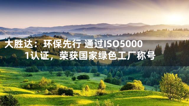 大胜达：环保先行 通过ISO50001认证，荣获国家绿色工厂称号