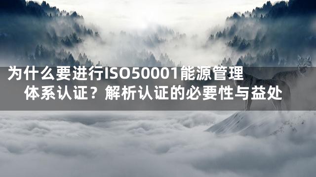 为什么要进行ISO50001能源管理体系认证？解析认证的必要性与益处