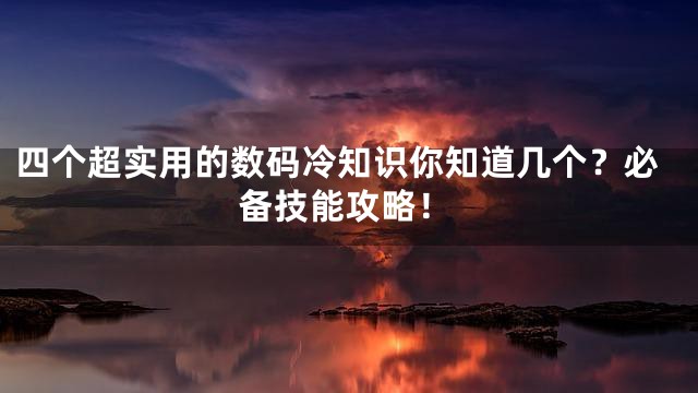 四个超实用的数码冷知识你知道几个？必备技能攻略！