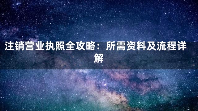 注销营业执照全攻略：所需资料及流程详解