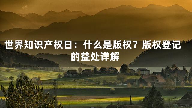 世界知识产权日：什么是版权？版权登记的益处详解